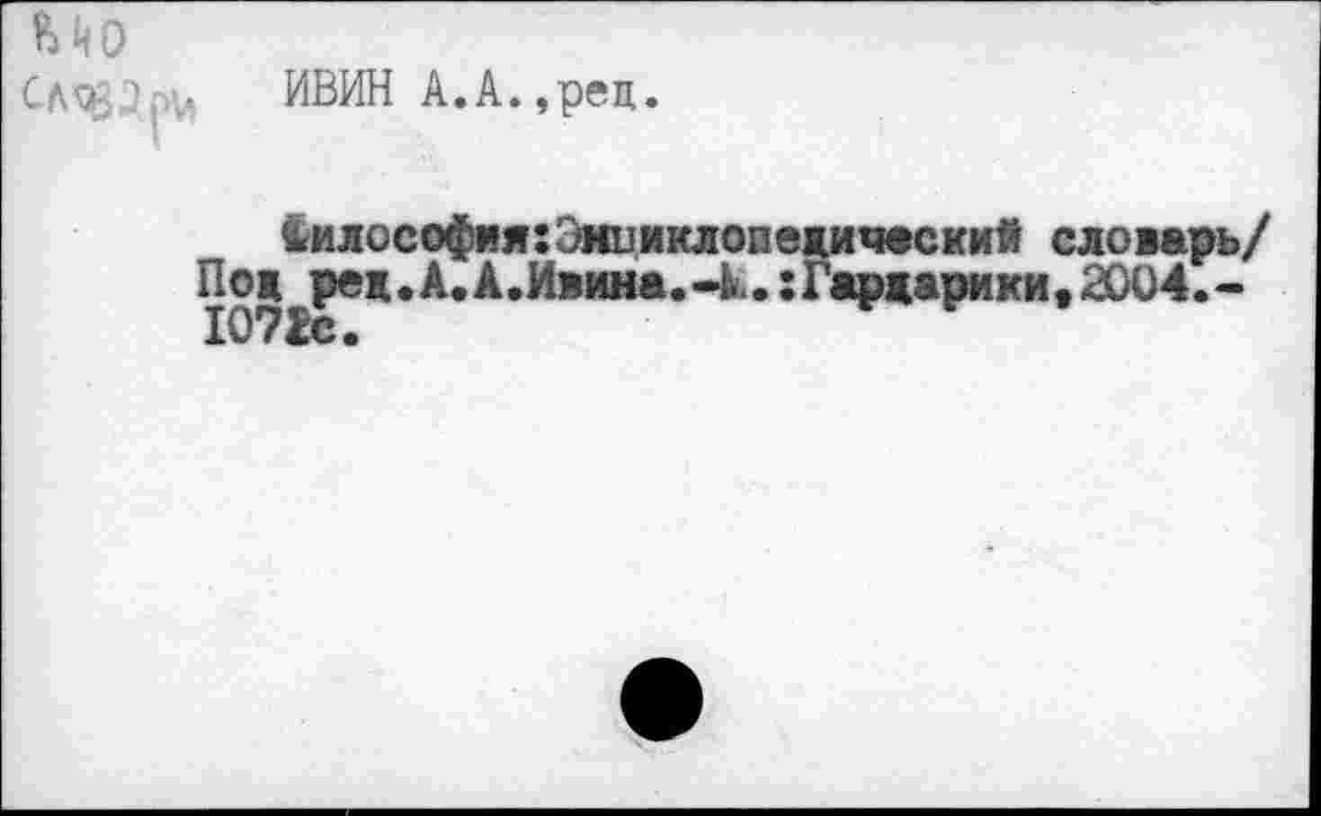 ﻿Mo
1Л9 '..и ИВИН А.А.,рец.
<илософия:Эиииклс
Поя ред.А.А.Ивина.-Ь Ю7Й.
»пежичвский словарь/ .. :Гаржарики,2£Ю4.-